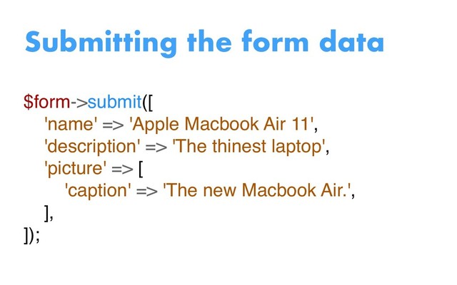 $form->submit([
'name' => 'Apple Macbook Air 11',
'description' => 'The thinest laptop',
'picture' => [
'caption' => 'The new Macbook Air.',
],
]);
Submitting the form data
