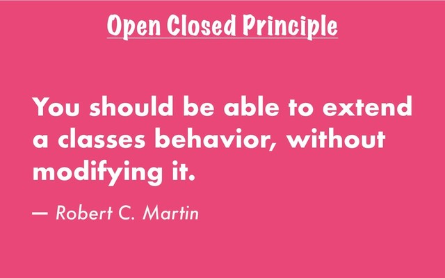 Open Closed Principle
You should be able to extend
a classes behavior, without
modifying it.
— Robert C. Martin
