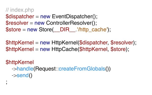 // index.php
$dispatcher = new EventDispatcher();
$resolver = new ControllerResolver();
$store = new Store(__DIR__.'/http_cache');
$httpKernel = new HttpKernel($dispatcher, $resolver);
$httpKernel = new HttpCache($httpKernel, $store);
$httpKernel
->handle(Request::createFromGlobals())
->send()
;
