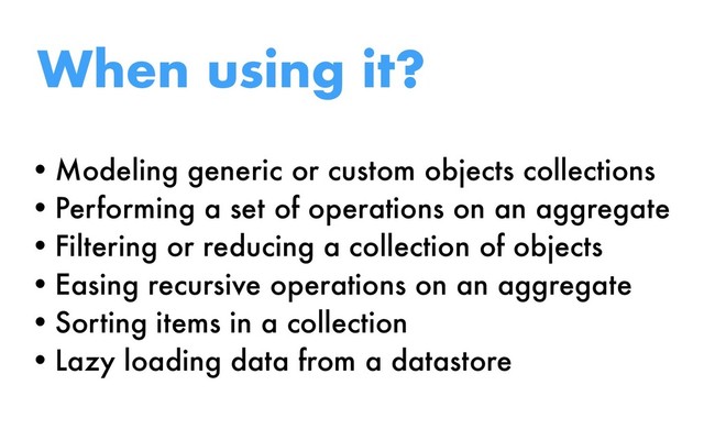 When using it?
•Modeling generic or custom objects collections
•Performing a set of operations on an aggregate
•Filtering or reducing a collection of objects
•Easing recursive operations on an aggregate
•Sorting items in a collection
•Lazy loading data from a datastore
