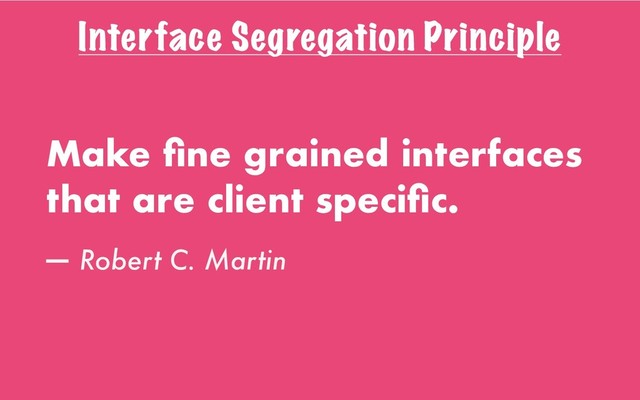 Interface Segregation Principle
Make ﬁne grained interfaces
that are client speciﬁc.
— Robert C. Martin
