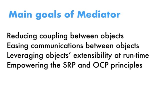 Reducing coupling between objects
Easing communications between objects
Leveraging objects’ extensibility at run-time
Empowering the SRP and OCP principles
Main goals of Mediator

