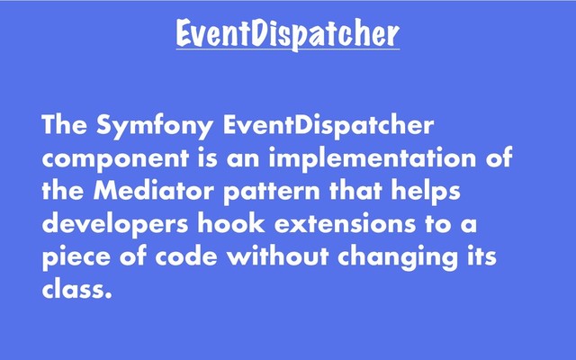 EventDispatcher
The Symfony EventDispatcher
component is an implementation of
the Mediator pattern that helps
developers hook extensions to a
piece of code without changing its
class.
