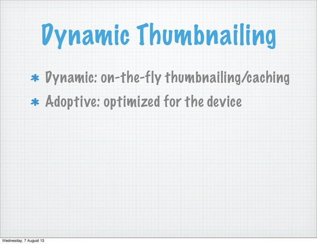 Dynamic Thumbnailing
Dynamic: on-the-fly thumbnailing/caching
Adoptive: optimized for the device
Wednesday, 7 August 13
