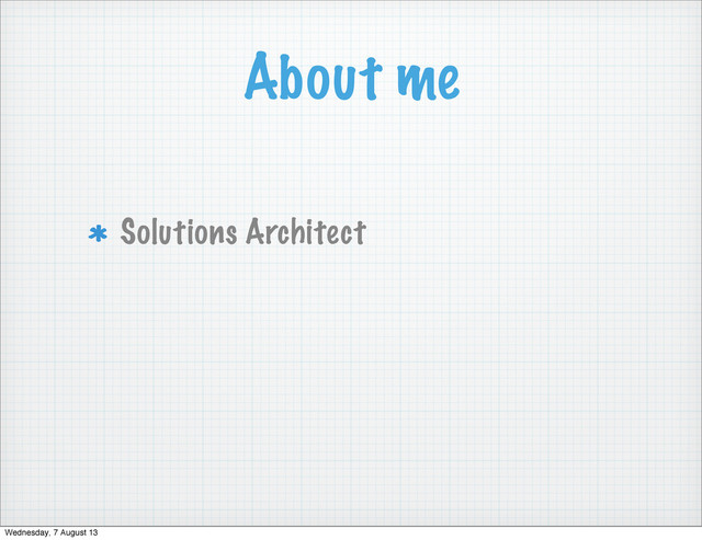 About me
Solutions Architect
Wednesday, 7 August 13
