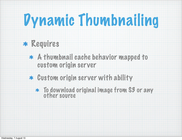 Dynamic Thumbnailing
Requires
A thumbnail cache behavior mapped to
custom origin server
Custom origin server with ability
To download original image from S3 or any
other source
Wednesday, 7 August 13
