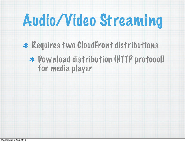 Audio/Video Streaming
Requires two CloudFront distributions
Download distribution (HTTP protocol)
for media player
Wednesday, 7 August 13
