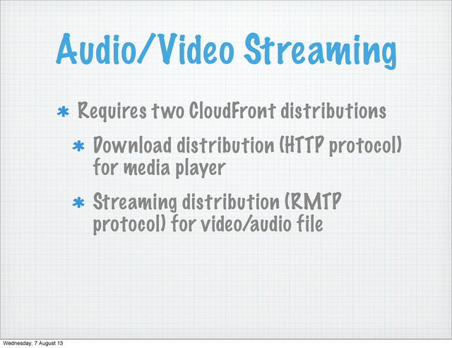Audio/Video Streaming
Requires two CloudFront distributions
Download distribution (HTTP protocol)
for media player
Streaming distribution (RMTP
protocol) for video/audio file
Wednesday, 7 August 13
