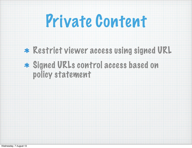Private Content
Restrict viewer access using signed URL
Signed URLs control access based on
policy statement
Wednesday, 7 August 13
