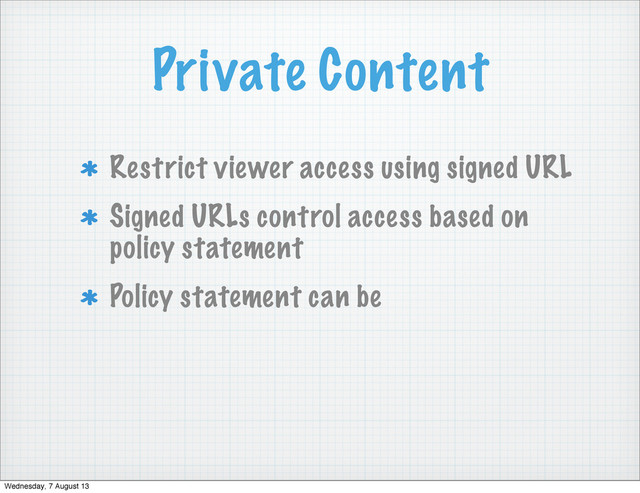 Private Content
Restrict viewer access using signed URL
Signed URLs control access based on
policy statement
Policy statement can be
Wednesday, 7 August 13
