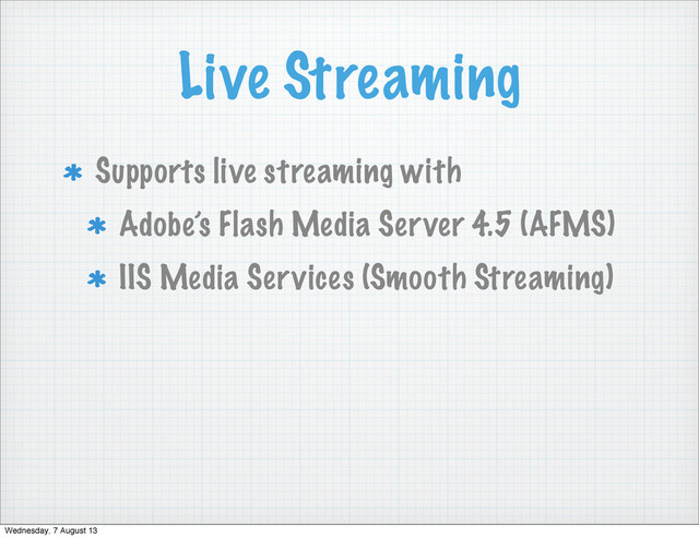Live Streaming
Supports live streaming with
Adobe’s Flash Media Server 4.5 (AFMS)
IIS Media Services (Smooth Streaming)
Wednesday, 7 August 13
