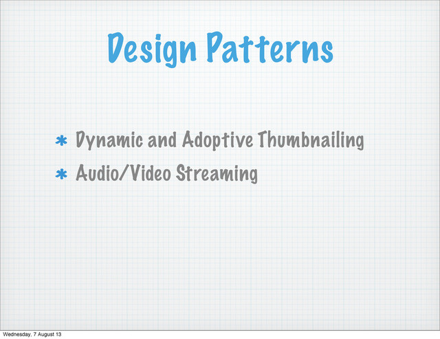Design Patterns
Dynamic and Adoptive Thumbnailing
Audio/Video Streaming
Wednesday, 7 August 13
