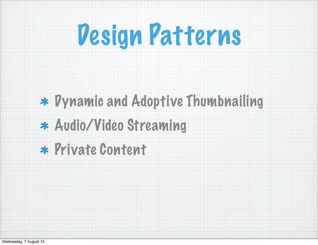 Design Patterns
Dynamic and Adoptive Thumbnailing
Audio/Video Streaming
Private Content
Wednesday, 7 August 13

