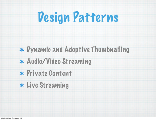 Design Patterns
Dynamic and Adoptive Thumbnailing
Audio/Video Streaming
Private Content
Live Streaming
Wednesday, 7 August 13
