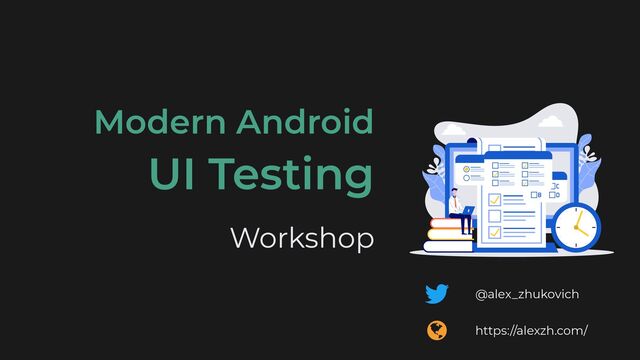 @alex_zhukovich
https://alexzh.com/
Modern Android


UI Testing


Workshop
