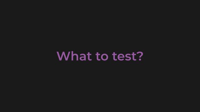 What to test?
