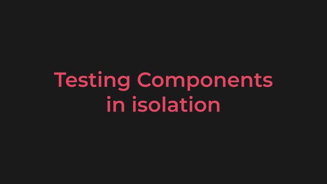 Testing Components
 
in isolation
