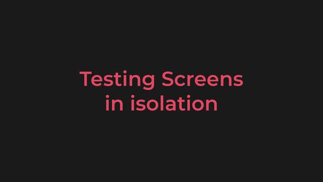 Testing Screens
 
in isolation
