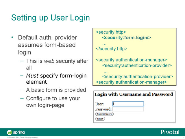 7
© Copyright 2014 Pivotal. All rights reserved.
Setting up User Login
• Default auth. provider
assumes form-based
login
– This is web security after
all
– Must specify form-login
element
– A basic form is provided
– Configure to use your
own login-page


…



...


