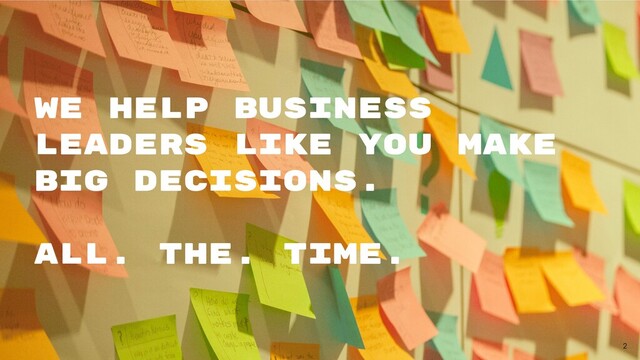 2
We help business
leaders like you make
big decisions.




All. The. Time.



