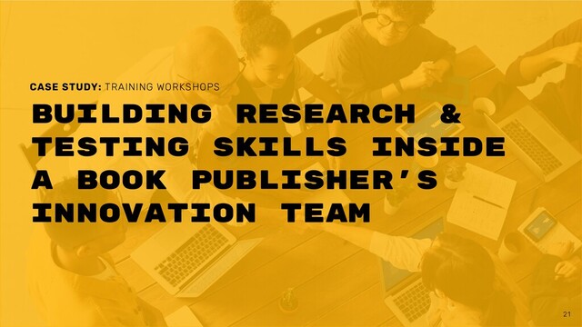21
Building research &
testing skills inside
a book publisher's
innovation team
CASE STUDY: TRAINING WORKSHOPS
