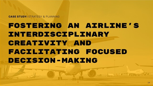 24
Fostering an airline's
interdisciplinary
creativity and
facilitating focused
decision-making
CASE STUDY: STRATEGY & PLANNING
