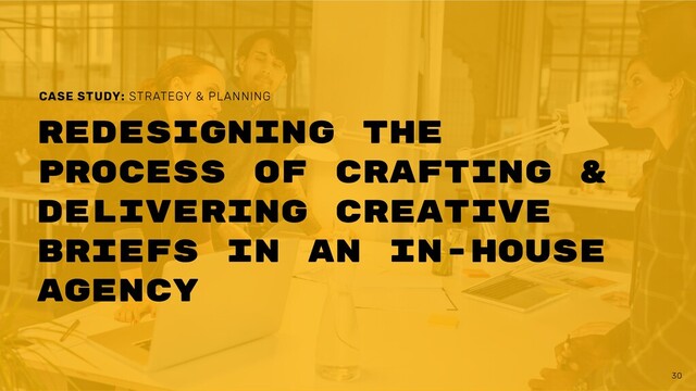 30
Redesigning the
process of crafting &
delivering creative
briefs in an in-house
agency
CASE STUDY: STRATEGY & PLANNING
