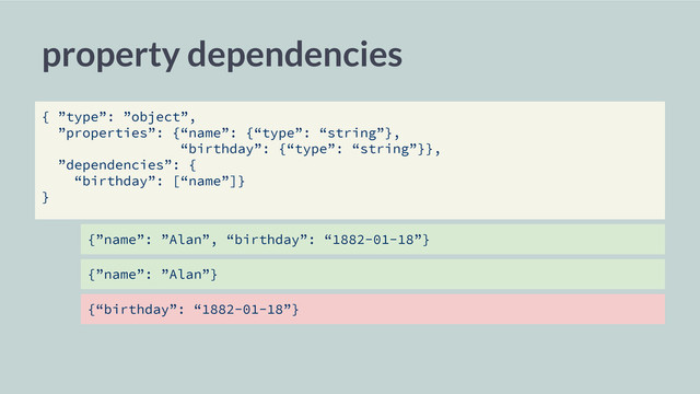 {”name”: ”Alan”, “birthday”: “1882-01-18”}
property dependencies
{ ”type”: ”object”,
”properties”: {“name”: {“type”: “string”},
“birthday”: {“type”: “string”}},
”dependencies”: {
“birthday”: [“name”]}
}
{”name”: ”Alan”}
{“birthday”: “1882-01-18”}
