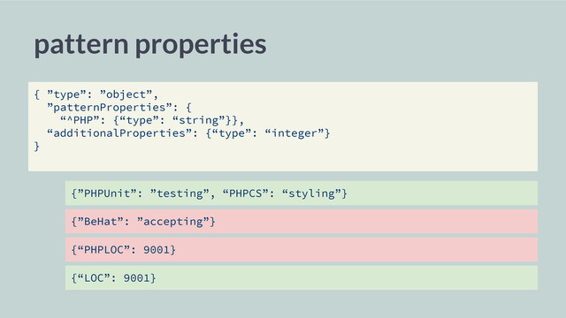 {”PHPUnit”: ”testing”, “PHPCS”: “styling”}
pattern properties
{ ”type”: ”object”,
”patternProperties”: {
“^PHP”: {“type”: “string”}},
“additionalProperties”: {“type”: “integer”}
}
{”BeHat”: ”accepting”}
{“PHPLOC”: 9001}
{“LOC”: 9001}
