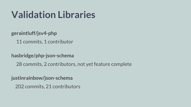 Validation Libraries
geraintluff/jsv4-php
11 commits, 1 contributor
hasbridge/php-json-schema
28 commits, 2 contributors, not yet feature complete
justinrainbow/json-schema
202 commits, 21 contributors
