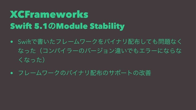 XCFrameworks
Swift 5.1ͷModule Stability
• SwiftͰॻ͍ͨϑϨʔϜϫʔΫΛόΠφϦ഑෍ͯ͠΋໰୊ͳ͘
ͳͬͨʢίϯύΠϥʔͷόʔδϣϯҧ͍Ͱ΋ΤϥʔʹͳΒͳ
͘ͳͬͨʣ
• ϑϨʔϜϫʔΫͷόΠφϦ഑෍ͷαϙʔτͷվળ
