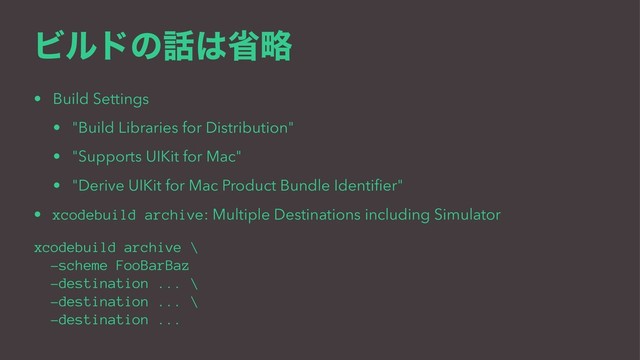 Ϗϧυͷ࿩͸লུ
• Build Settings
• "Build Libraries for Distribution"
• "Supports UIKit for Mac"
• "Derive UIKit for Mac Product Bundle Identiﬁer"
• xcodebuild archive: Multiple Destinations including Simulator
xcodebuild archive \
-scheme FooBarBaz
-destination ... \
-destination ... \
-destination ...
