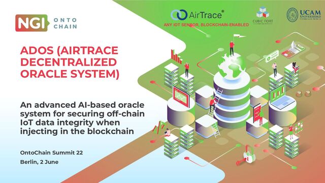 CLICK TO EDIT
MASTER TITLE STYLE
Click to add subtitle
Location
Date
ADOS (AIRTRACE
DECENTRALIZED
ORACLE SYSTEM)
An advanced AI-based oracle
system for securing off-chain
IoT data integrity when
injecting in the blockchain
OntoChain Summit 22
Berlin, 2 June
®
ANY IOT SENSOR, BLOCKCHAIN-ENABLED
