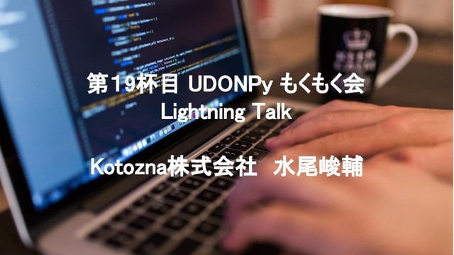 第１9杯目 UDONPy もくもく会 
Lightning Talk 
Kotozna株式会社　水尾峻輔 
