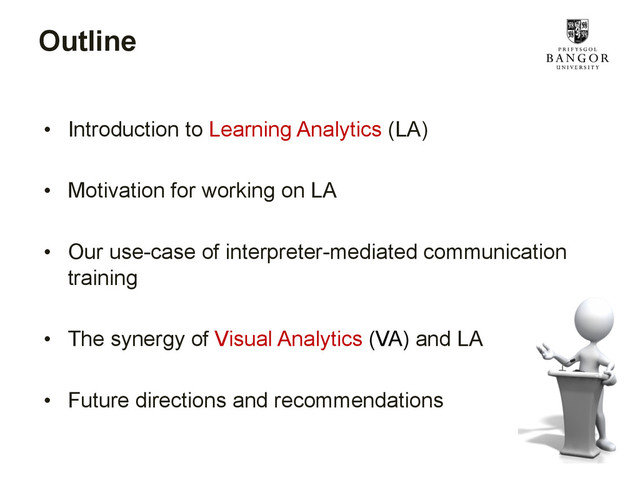 Outline
•  Introduction to Learning Analytics (LA)
•  Motivation for working on LA
•  Our use-case of interpreter-mediated communication
training
•  The synergy of Visual Analytics (VA) and LA
•  Future directions and recommendations
