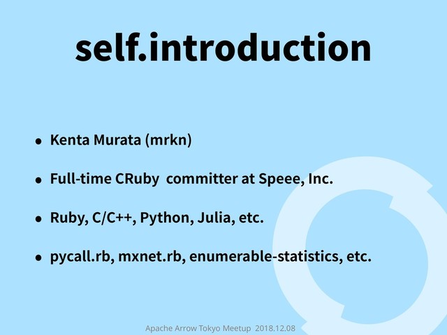 Apache Arrow Tokyo Meetup 2018.12.08
self.introduction
• Kenta Murata (mrkn)
• Full-time CRuby committer at Speee, Inc.
• Ruby, C/C++, Python, Julia, etc.
• pycall.rb, mxnet.rb, enumerable-statistics, etc.
