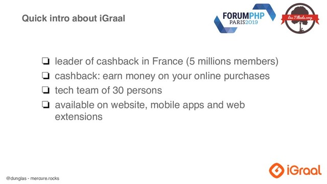 @dunglas - mercure.rocks
Quick intro about iGraal
❏ leader of cashback in France (5 millions members)
❏ cashback: earn money on your online purchases
❏ tech team of 30 persons
❏ available on website, mobile apps and web
extensions
