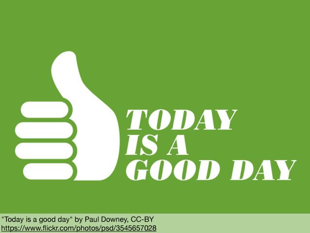 "Today is a good day" by Paul Downey, CC-BY

https://www.ﬂickr.com/photos/psd/3545657028

