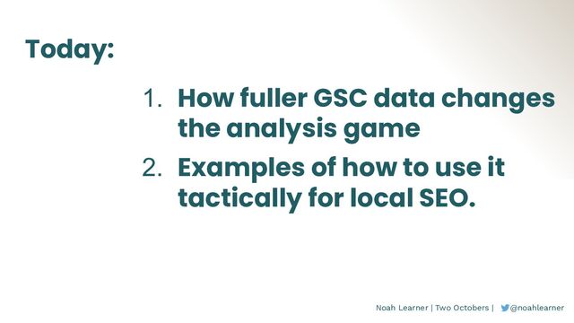 Noah Learner | Two Octobers | @noahlearner
Today:
1. How fuller GSC data changes
the analysis game
2. Examples of how to use it
tactically for local SEO.
