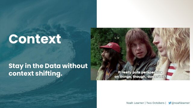 Noah Learner | Two Octobers | @noahlearner
Context
Stay in the Data without
context shifting.
