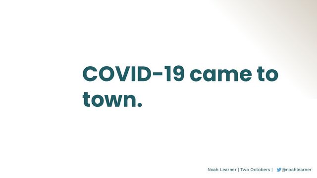 Noah Learner | Two Octobers | @noahlearner
COVID-19 came to
town.
