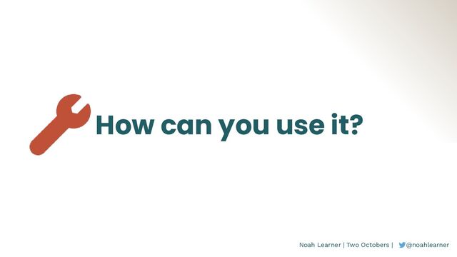 Noah Learner | Two Octobers | @noahlearner
How can you use it?
