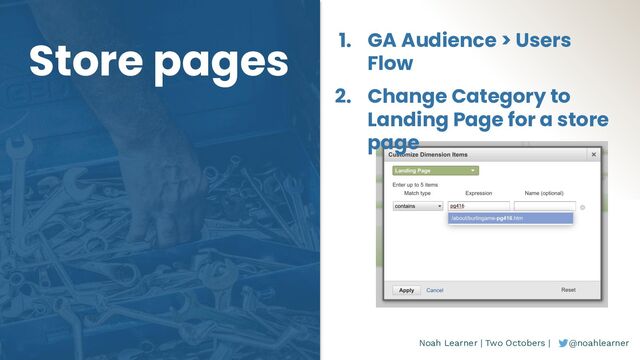 Noah Learner | Two Octobers | @noahlearner
Store pages 1. GA Audience > Users
Flow
2. Change Category to
Landing Page for a store
page

