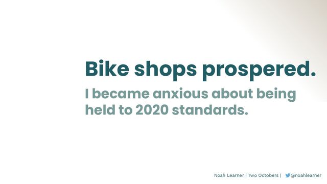 Noah Learner | Two Octobers | @noahlearner
Bike shops prospered.
I became anxious about being
held to 2020 standards.
