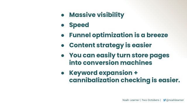 Noah Learner | Two Octobers | @noahlearner
● Massive visibility
● Speed
● Funnel optimization is a breeze
● Content strategy is easier
● You can easily turn store pages
into conversion machines
● Keyword expansion +
cannibalization checking is easier.
