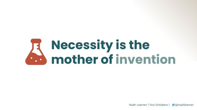 Noah Learner | Two Octobers | @noahlearner
Necessity is the
mother of invention
