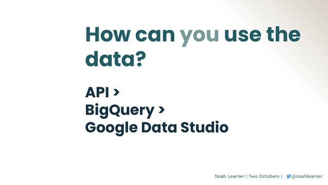 Noah Learner | Two Octobers | @noahlearner
How can you use the
data?
API >
BigQuery >
Google Data Studio
