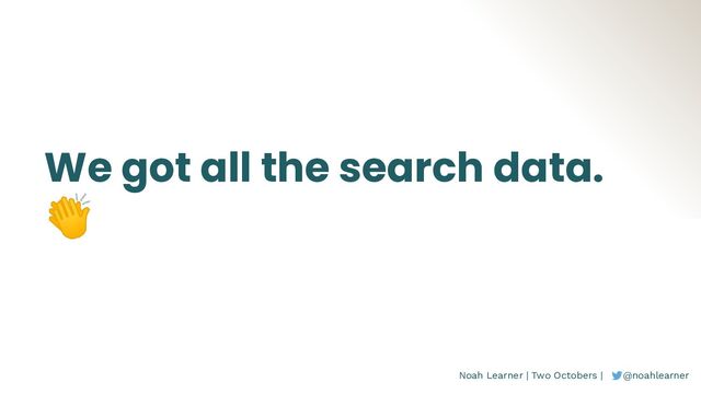 Noah Learner | Two Octobers | @noahlearner
We got all the search data.
👏
