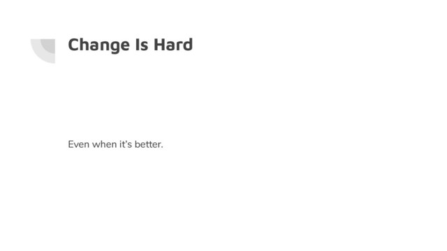 Change Is Hard
Even when it’s better.
