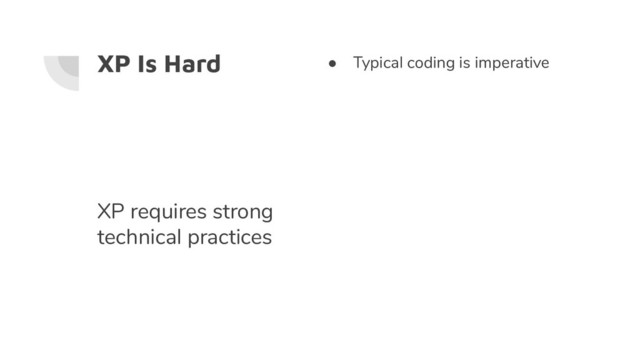 XP Is Hard ● Typical coding is imperative
XP requires strong
technical practices
